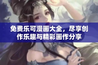 免费乐可漫画大全，尽享创作乐趣与精彩画作分享