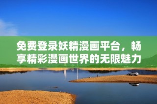 免费登录妖精漫画平台，畅享精彩漫画世界的无限魅力