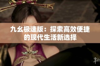 九幺极速版：探索高效便捷的现代生活新选择