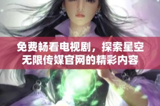 免费畅看电视剧，探索星空无限传媒官网的精彩内容