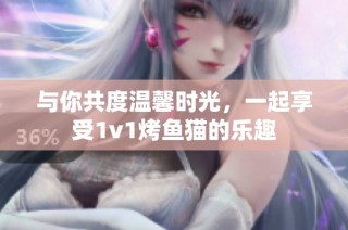 与你共度温馨时光，一起享受1v1烤鱼猫的乐趣