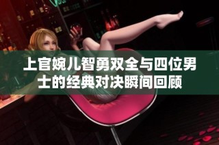 上官婉儿智勇双全与四位男士的经典对决瞬间回顾
