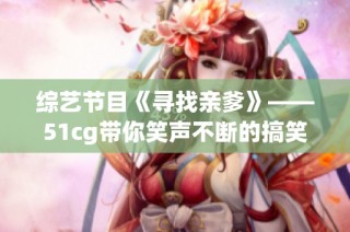 综艺节目《寻找亲爹》——51cg带你笑声不断的搞笑体验