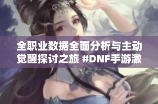 全职业数据全面分析与主动觉醒探讨之旅 #DNF手游激励计划