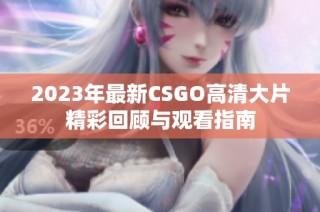 2023年最新CSGO高清大片精彩回顾与观看指南