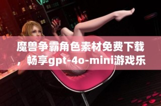 魔兽争霸角色素材免费下载，畅享gpt-4o-mini游戏乐趣