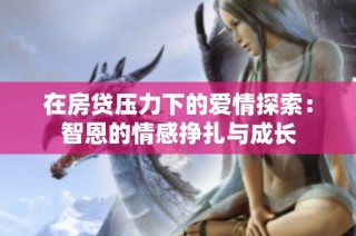 在房贷压力下的爱情探索：智恩的情感挣扎与成长