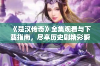 《楚汉传奇》全集观看与下载指南，尽享历史剧精彩瞬间