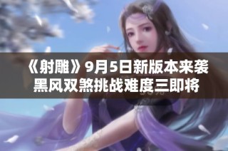 《射雕》9月5日新版本来袭 黑风双煞挑战难度三即将开启