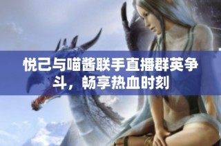 悦己与喵酱联手直播群英争斗，畅享热血时刻