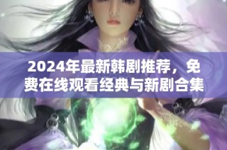 2024年最新韩剧推荐，免费在线观看经典与新剧合集
