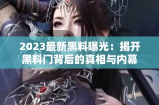 2023最新黑料曝光：揭开黑料门背后的真相与内幕