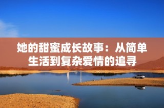 她的甜蜜成长故事：从简单生活到复杂爱情的追寻