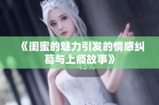 《闺蜜的魅力引发的情感纠葛与上瘾故事》