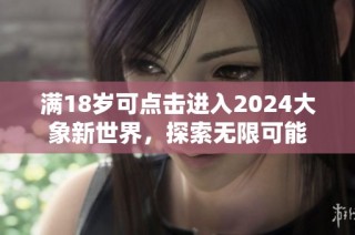满18岁可点击进入2024大象新世界，探索无限可能