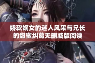 娇软嫡女的迷人风采与兄长的甜蜜纠葛无删减版阅读