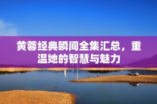 黄蓉经典瞬间全集汇总，重温她的智慧与魅力