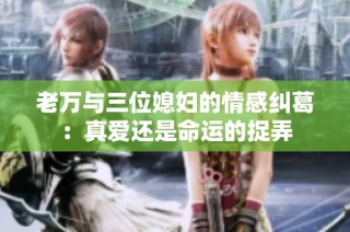 老万与三位媳妇的情感纠葛：真爱还是命运的捉弄