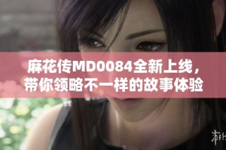 麻花传MD0084全新上线，带你领略不一样的故事体验