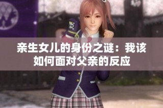 亲生女儿的身份之谜：我该如何面对父亲的反应