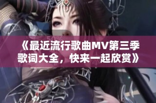 《最近流行歌曲MV第三季歌词大全，快来一起欣赏》