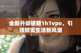 全新升级硬糖1h1vpo，引领甜蜜生活新风潮