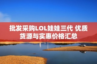 批发采购LOL娃娃三代 优质货源与实惠价格汇总