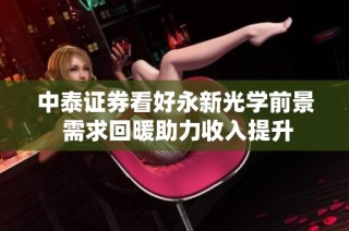 中泰证券看好永新光学前景 需求回暖助力收入提升