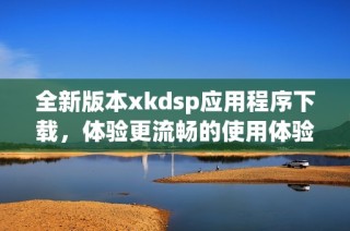 全新版本xkdsp应用程序下载，体验更流畅的使用体验