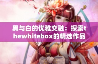 黑与白的优雅交融：探索thewhitebox的精选作品
