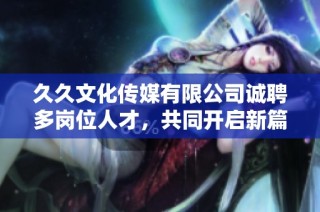 久久文化传媒有限公司诚聘多岗位人才，共同开启新篇章