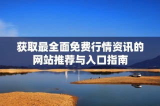 获取最全面免费行情资讯的网站推荐与入口指南
