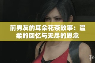 前男友的耳朵花茶故事：温柔的回忆与无尽的思念