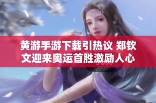 黄游手游下载引热议 郑钦文迎来奥运首胜激励人心