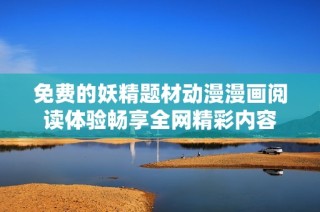 免费的妖精题材动漫漫画阅读体验畅享全网精彩内容