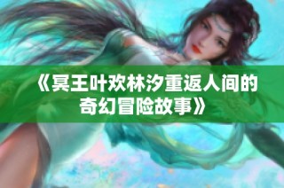 《冥王叶欢林汐重返人间的奇幻冒险故事》