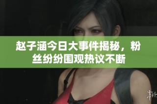 赵子涵今日大事件揭秘，粉丝纷纷围观热议不断