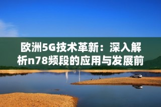 欧洲5G技术革新：深入解析n78频段的应用与发展前景