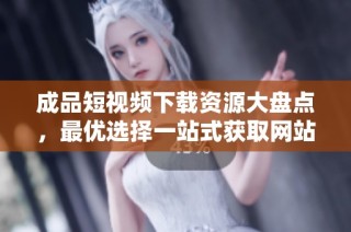 成品短视频下载资源大盘点，最优选择一站式获取网站推荐
