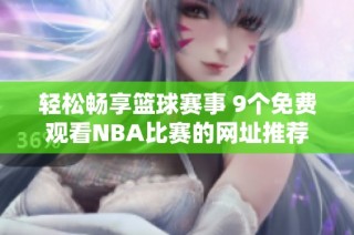轻松畅享篮球赛事 9个免费观看NBA比赛的网址推荐