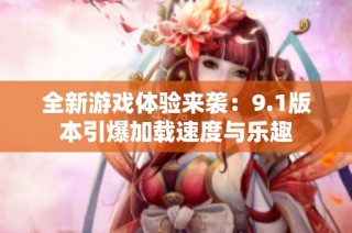 全新游戏体验来袭：9.1版本引爆加载速度与乐趣