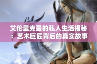 艾伦里克曼的私人生活揭秘：艺术巨匠背后的真实故事