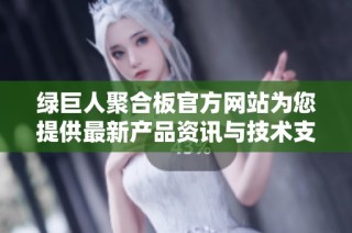 绿巨人聚合板官方网站为您提供最新产品资讯与技术支持
