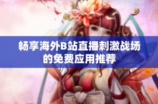 畅享海外B站直播刺激战场的免费应用推荐