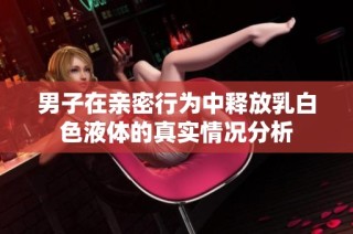 男子在亲密行为中释放乳白色液体的真实情况分析