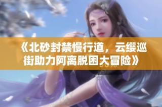 《北砂封禁慢行道，云缨巡街助力阿离脱困大冒险》
