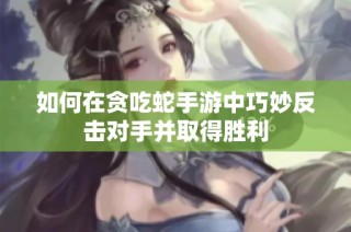 如何在贪吃蛇手游中巧妙反击对手并取得胜利