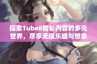 探索Tube8精彩内容的多元世界，尽享无限乐趣与想象