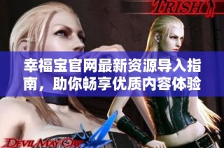 幸福宝官网最新资源导入指南，助你畅享优质内容体验