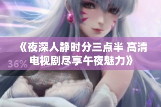 《夜深人静时分三点半 高清电视剧尽享午夜魅力》